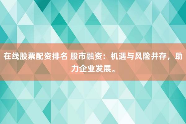 在线股票配资排名 股市融资：机遇与风险并存，助力企业发展。