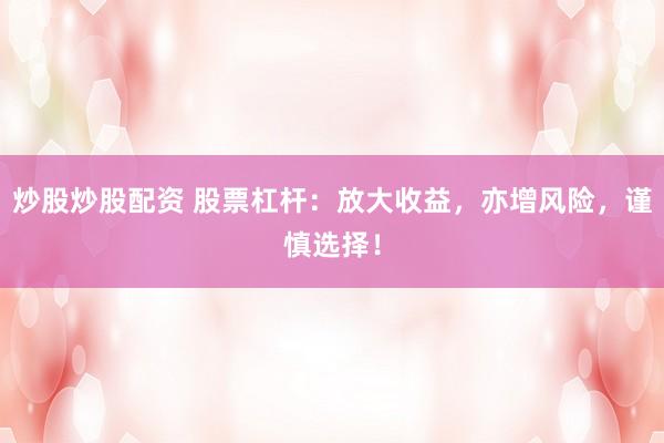炒股炒股配资 股票杠杆：放大收益，亦增风险，谨慎选择！
