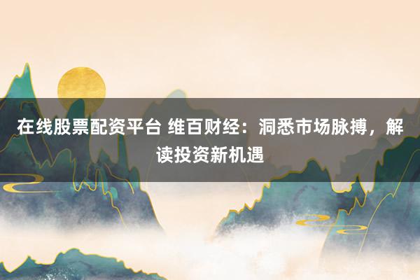 在线股票配资平台 维百财经：洞悉市场脉搏，解读投资新机遇