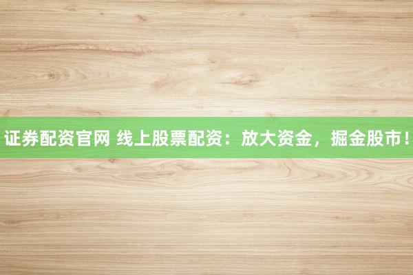 证券配资官网 线上股票配资：放大资金，掘金股市！
