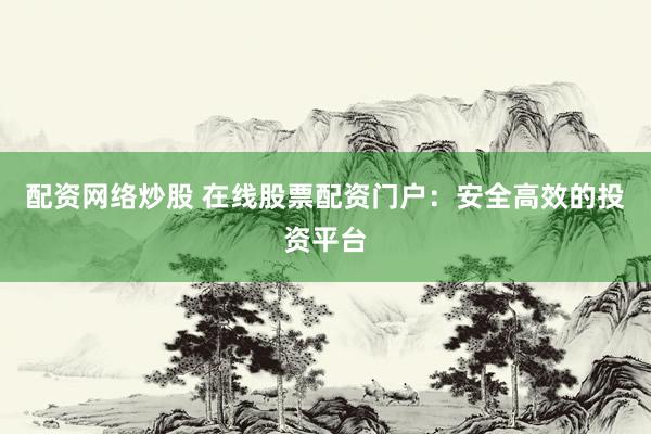 配资网络炒股 在线股票配资门户：安全高效的投资平台