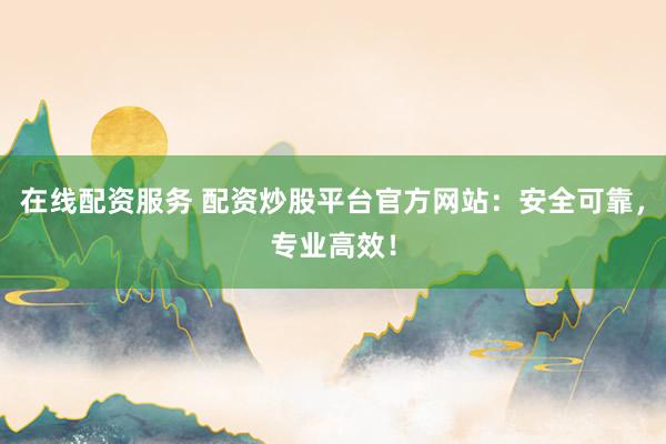在线配资服务 配资炒股平台官方网站：安全可靠，专业高效！