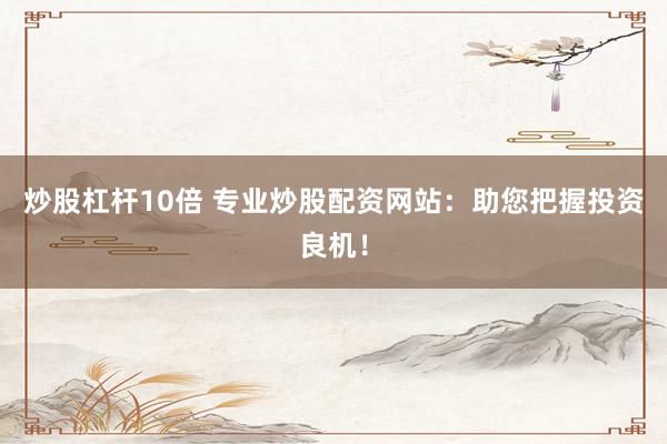 炒股杠杆10倍 专业炒股配资网站：助您把握投资良机！