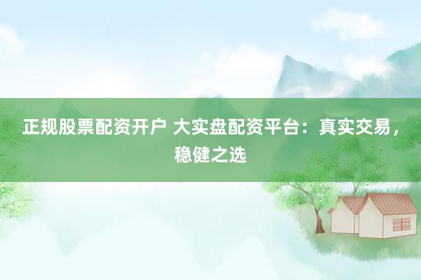 正规股票配资开户 大实盘配资平台：真实交易，稳健之选