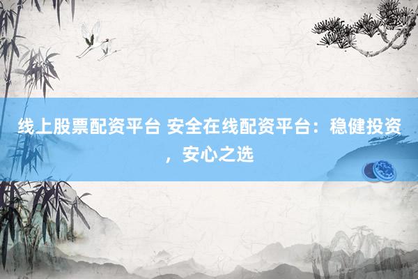 线上股票配资平台 安全在线配资平台：稳健投资，安心之选