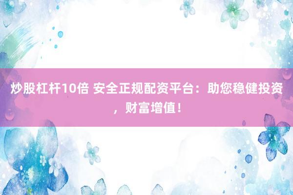 炒股杠杆10倍 安全正规配资平台：助您稳健投资，财富增值！