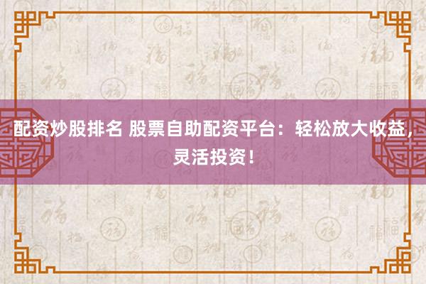 配资炒股排名 股票自助配资平台：轻松放大收益，灵活投资！