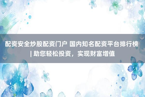 配资安全炒股配资门户 国内知名配资平台排行榜 | 助您轻松投资，实现财富增值