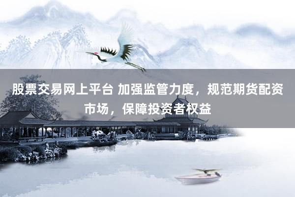 股票交易网上平台 加强监管力度，规范期货配资市场，保障投资者权益