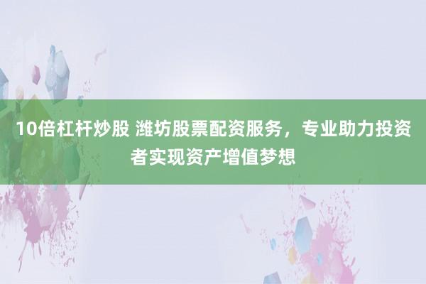 10倍杠杆炒股 潍坊股票配资服务，专业助力投资者实现资产增值梦想