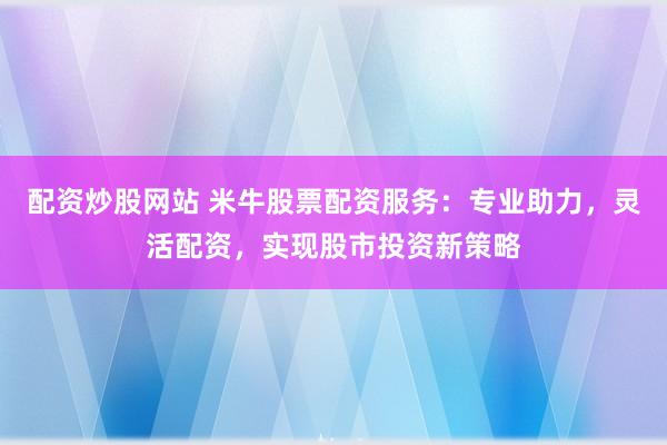 配资炒股网站 米牛股票配资服务：专业助力，灵活配资，实现股市投资新策略