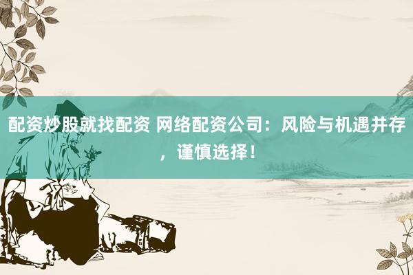 配资炒股就找配资 网络配资公司：风险与机遇并存，谨慎选择！