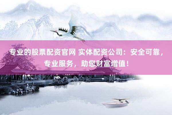 专业的股票配资官网 实体配资公司：安全可靠，专业服务，助您财富增值！