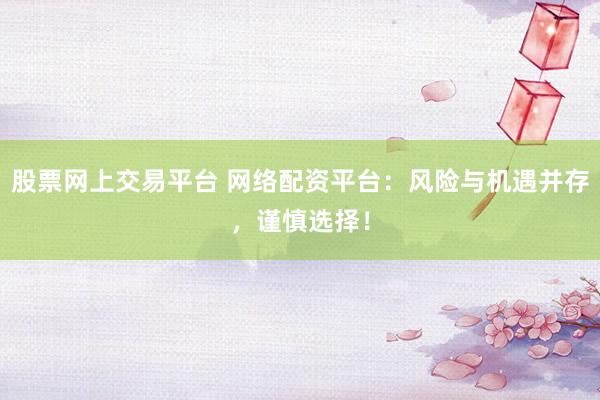股票网上交易平台 网络配资平台：风险与机遇并存，谨慎选择！