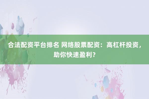 合法配资平台排名 网络股票配资：高杠杆投资，助你快速盈利？