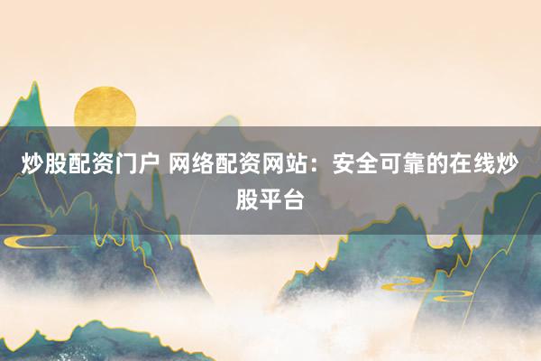 炒股配资门户 网络配资网站：安全可靠的在线炒股平台