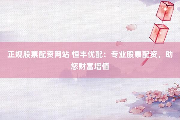 正规股票配资网站 恒丰优配：专业股票配资，助您财富增值