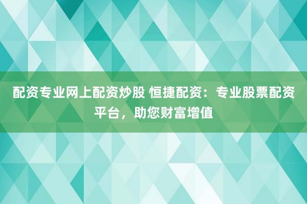 配资专业网上配资炒股 恒捷配资：专业股票配资平台，助您财富增值