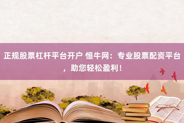 正规股票杠杆平台开户 恒牛网：专业股票配资平台，助您轻松盈利！