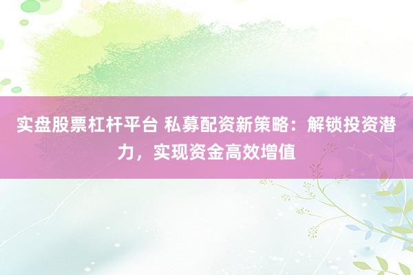 实盘股票杠杆平台 私募配资新策略：解锁投资潜力，实现资金高效增值