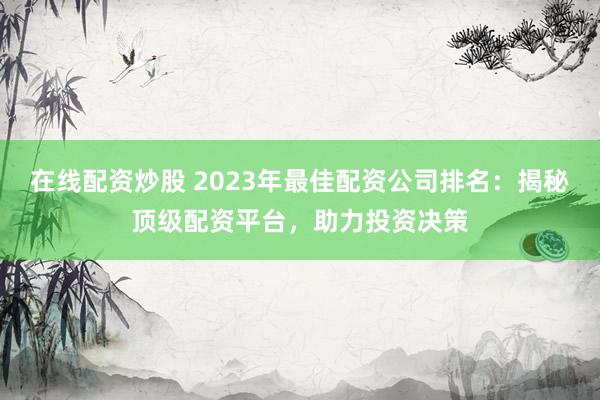 在线配资炒股 2023年最佳配资公司排名：揭秘顶级配资平台，助力投资决策