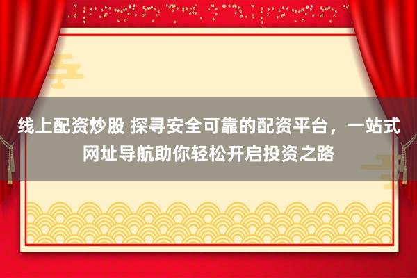 线上配资炒股 探寻安全可靠的配资平台，一站式网址导航助你轻松开启投资之路