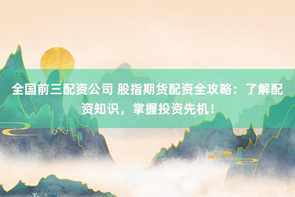 全国前三配资公司 股指期货配资全攻略：了解配资知识，掌握投资先机！