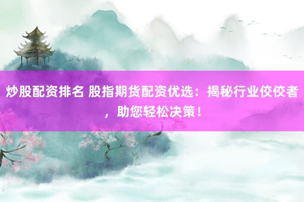 炒股配资排名 股指期货配资优选：揭秘行业佼佼者，助您轻松决策！