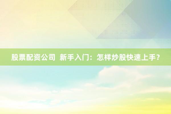 股票配资公司  新手入门：怎样炒股快速上手？