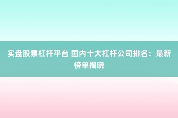 实盘股票杠杆平台 国内十大杠杆公司排名：最新榜单揭晓