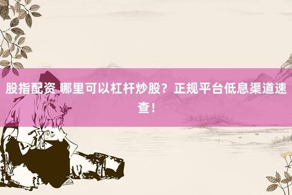 股指配资 哪里可以杠杆炒股？正规平台低息渠道速查！