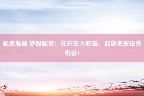 配资股票 炒股配资：杠杆放大收益，助您把握投资机会！