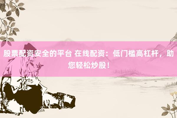 股票配资安全的平台 在线配资：低门槛高杠杆，助您轻松炒股！
