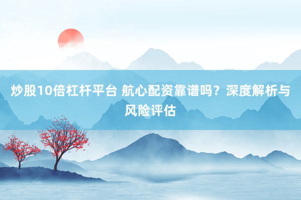 炒股10倍杠杆平台 航心配资靠谱吗？深度解析与风险评估