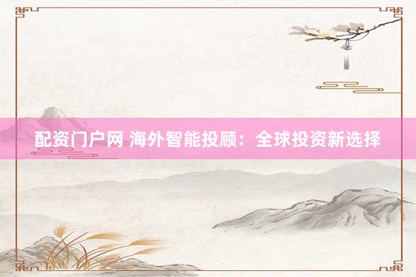 配资门户网 海外智能投顾：全球投资新选择