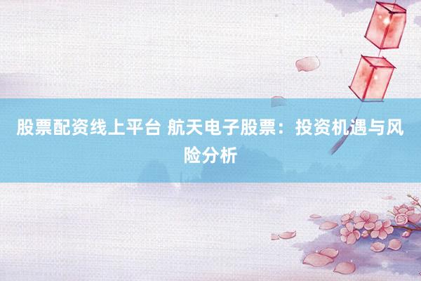 股票配资线上平台 航天电子股票：投资机遇与风险分析