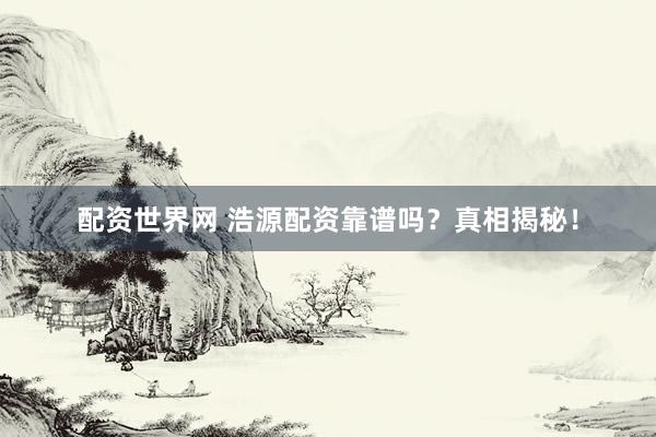 配资世界网 浩源配资靠谱吗？真相揭秘！