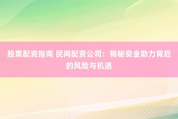 股票配资指南 民间配资公司：揭秘资金助力背后的风险与机遇