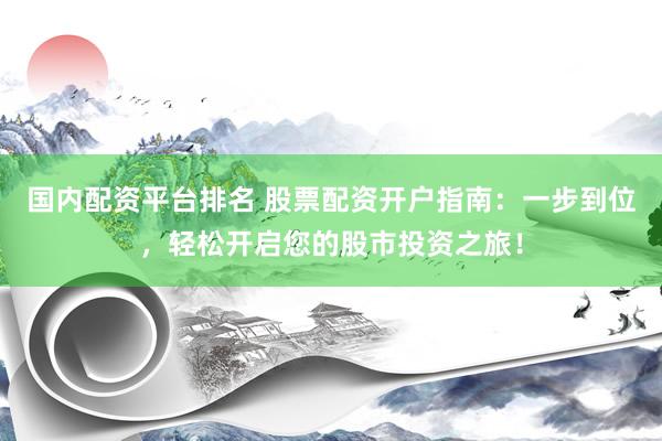 国内配资平台排名 股票配资开户指南：一步到位，轻松开启您的股市投资之旅！