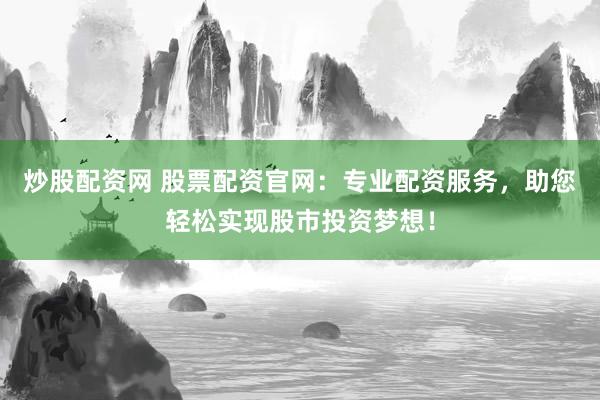 炒股配资网 股票配资官网：专业配资服务，助您轻松实现股市投资梦想！