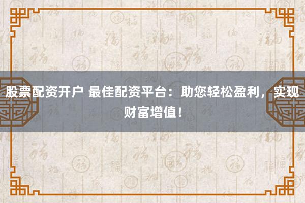 股票配资开户 最佳配资平台：助您轻松盈利，实现财富增值！
