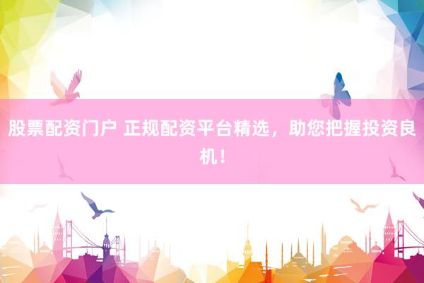 股票配资门户 正规配资平台精选，助您把握投资良机！