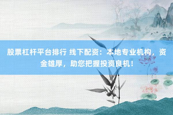 股票杠杆平台排行 线下配资：本地专业机构，资金雄厚，助您把握投资良机！