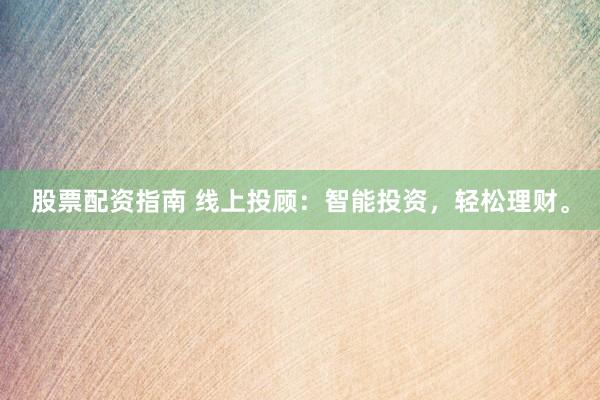 股票配资指南 线上投顾：智能投资，轻松理财。