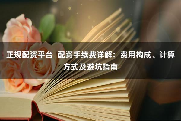 正规配资平台  配资手续费详解：费用构成、计算方式及避坑指南