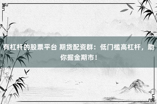 有杠杆的股票平台 期货配资群：低门槛高杠杆，助你掘金期市！