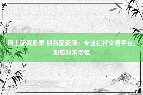 网上配资股票 期货配资网：专业杠杆交易平台，助您财富增值