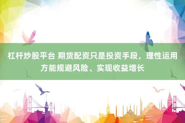 杠杆炒股平台 期货配资只是投资手段，理性运用方能规避风险、实现收益增长