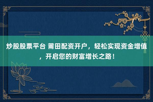 炒股股票平台 莆田配资开户，轻松实现资金增值，开启您的财富增长之路！