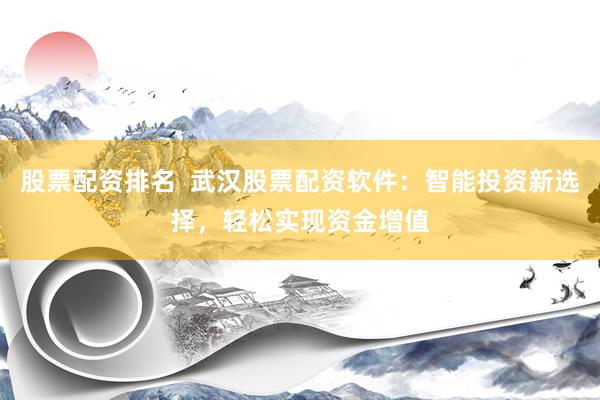 股票配资排名  武汉股票配资软件：智能投资新选择，轻松实现资金增值